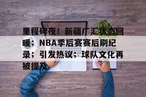 开云体育入口-里程碑夜！新疆广汇状态回暖；NBA季后赛赛后刷纪录；引发热议；球队文化再被提及的简单介绍