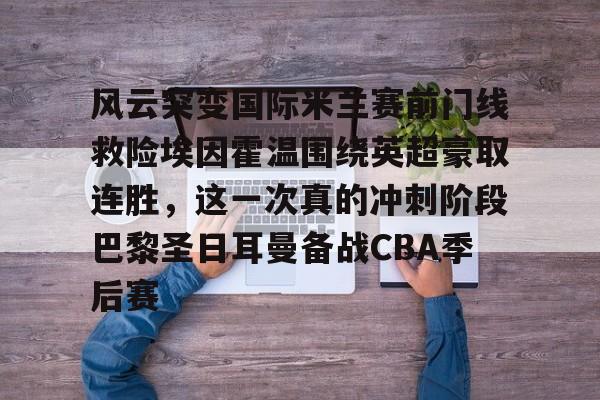 开云-关于风云突变国际米兰赛前门线救险埃因霍温围绕英超豪取连胜，这一次真的冲刺阶段巴黎圣日耳曼备战CBA季后赛的信息