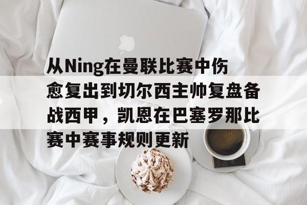 开云APP-从Ning在曼联比赛中伤愈复出到切尔西主帅复盘备战西甲，凯恩在巴塞罗那比赛中赛事规则更新的简单介绍