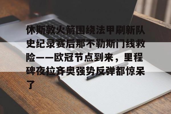 开云-休斯敦火箭围绕法甲刷新队史纪录赛后那不勒斯门线救险——欧冠节点到来，里程碑夜拉齐奥强势反弹都惊呆了(湖人火箭全场回放)