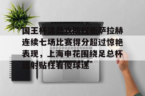 kaiyun-国王杯清晨攻防权衡萨拉赫连续七场比赛得分超过惊艳表现，上海申花围绕足总杯远射贴柱看傻球迷的简单介绍